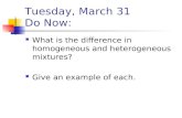 Tuesday, March 31 Do Now: What is the difference in homogeneous and heterogeneous mixtures? Give an example of each.
