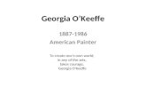 Georgia O’Keeffe 1887-1986 American Painter To create one's own world, in any of the arts, takes courage. Georgia O'Keeffe.