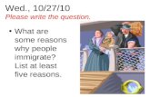 Wed., 10/27/10 Please write the question. What are some reasons why people immigrate? List at least five reasons.