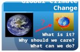 Global Climate Change What is it? Why should we care? What can we do? ?