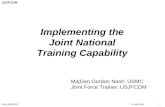10 July 2003 Implementing the Joint National Training Capability UNCLASSIFIED 1 USJFCOM MajGen Gordon Nash, USMC Joint Force Trainer, USJFCOM.