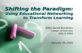 Shifting the Paradigm: Using Educational Networking to Transform Learning Allen David Bordelon Lamar University EDLD 5362 January 25, 2010.