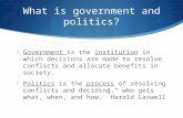 What is government and politics?  Government is the institution in which decisions are made to resolve conflicts and allocate benefits in society.  Politics.
