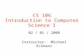 CS 106 Introduction to Computer Science I 02 / 01 / 2008 Instructor: Michael Eckmann.