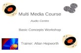 Multi Media Course Audio Centre Basic Concepts Workshop Trainer: Allan Hepworth.