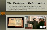 The Protestant Reformation The Protestant Reformation was a split in the Catholic church in the 1500’s, due to certain types of corrupt Church practice.