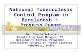 1 National Tuberculosis Control Program in Bangladesh : Progress Report Dr. Shamim Sultana Deputy Programme Manager, TB National TB Control Programme Directorate.