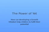 The Power of Yet How can developing a Growth Mindset help children to fulfil their potential.
