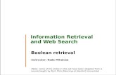 Information Retrieval and Web Search Boolean retrieval Instructor: Rada Mihalcea (Note: some of the slides in this set have been adapted from a course.