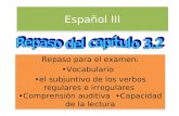 Español III Repaso para el examen: Vocabulario el subjuntivo de los verbos regulares e irregulares Comprensión auditiva Capacidad de la lectura Repaso.