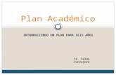 Plan Académico INTRODUCIENDO UN PLAN PARA SEIS AÑOS Sr. Salas Consejero.