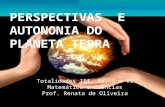 PERSPECTIVAS E AUTONONIA DO PLANETA TERRA Totalidades III, IV, V e VI Matemática e Ciências Prof. Renata de Oliveira.