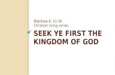 SEEK YE FIRST THE KINGDOM OF GOD Matthew 6: 31-34 Christian living series.