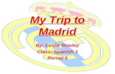 My Trip to Madrid By: Leslie Bowley Class: Spanish 1 Period 5.