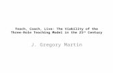 Teach, Coach, Live: The Viability of the Three-Role Teaching Model in the 21 st Century J. Gregory Martin.