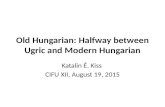 Old Hungarian: Halfway between Ugric and Modern Hungarian Katalin É. Kiss CIFU XII, August 19, 2015.