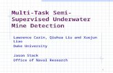 1 Multi-Task Semi-Supervised Underwater Mine Detection Lawrence Carin, Qiuhua Liu and Xuejun Liao Duke University Jason Stack Office of Naval Research.