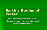 Earth’s Bodies of Water Quiz Tuesday October 9, 2012: Chapter 1 Lesson 1 vocabulary and weathering process.