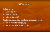 Warm up Solve for y 1. 3x + 2y = 5 2. -4x – 2y = 8 3. -6x + 3y = -15 Write an equation in slope intercept form 4. m = 4 and y int (0, 3) 5. m = -3/2 and.