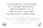 Leveraging Technology to Change Behavior: Measurement is a Necessary but Not Sufficient Condition William Riley, Ph.D. Chief, Science of Research and Technology.