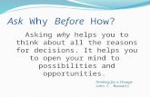 Ask Why Before How? Asking why helps you to think about all the reasons for decisions. It helps you to open your mind to possibilities and opportunities.