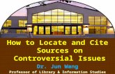 1 How to Locate and Cite Sources on Controversial Issues Dr. Jun Wang Professor of Library & Information Studies Coordinator of Bibliographic Instruction.