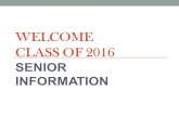 WELCOME CLASS OF 2016 SENIOR INFORMATION. SENIOR PROM Senior Prom: Saturday, May 21, 2016 Time: 7:00 p.m. – 11:00 p.m. Doors close at 8:30 p.m. Place: