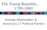 The Young Republic, 1789-1800 George Washington & America’s 1 st Political Parties.