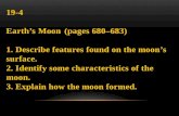 19-4 Earth’s Moon (pages 680–683) 1. Describe features found on the moon’s surface. 2. Identify some characteristics of the moon. 3. Explain how the moon.