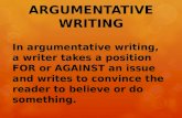 ARGUMENTATIVE WRITING In argumentative writing, a writer takes a position FOR or AGAINST an issue and writes to convince the reader to believe or do something.