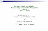 Kansas State University Purchasing Contracts Management System (KSU – PCMS) Presentation 1 Date : 14 th October 2010 By Arthi Subramanian CIS 895 – MSE.