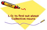 L.O: to find out about Collective nouns. Collective nouns The name used for a group of things It can be animals like squirrels or elephants It can be.