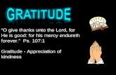“O give thanks unto the Lord, for He is good: for his mercy endureth forever.” Ps. 107:1 Gratitude - Appreciation of kindness.