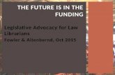 Legislative Advocacy for Law Librarians Fowler & Altenbernd, Oct 2015 THE FUTURE IS IN THE FUNDING.