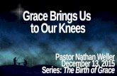 Grace Brings Us to Our Knees Pastor Nathan Weller December 13, 2015 Series: The Birth of Grace.