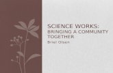 Briel Olsen SCIENCE WORKS: BRINGING A COMMUNITY TOGETHER.