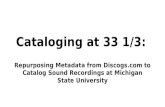 Cataloging at 33 1/3: Repurposing Metadata from Discogs.com to Catalog Sound Recordings at Michigan State University.