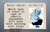 Bell Work: 4/16/15 Which type of robot or type of robotic equipment will work best walking over rocky terrain? Explain.