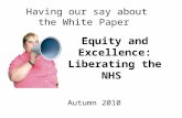 Equity and Excellence: Liberating the NHS Having our say about the White Paper Autumn 2010.