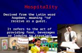 Hospitality Derived from the Latin word hospitare, meaning to receive as a guest. It refers to the act of providing food, beverages or lodging to travelers.