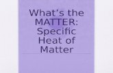 Whats the MATTER: Specific Heat of Matter. Matter, Specific Heat of Matter At the conclusion of our time together, you should be able to: 1. Define specific.