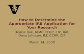 How to Determine the Appropriate IRB Application for Your Research Denise Roe, MSM, CCRP, CIP, RAC Dena Johnson, BS, CCRP, CIP March 14, 2008.