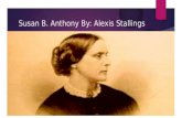 Susan B. Anthony By: Alexis Stallings. Biography  Born on February 15, 1820  Susan B. Anthony was raised in a Quaker household.  Anthony was the second.