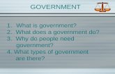 GOVERNMENT 1.What is government? 2. What does a government do? 3. Why do people need government? 4. What types of government are there?