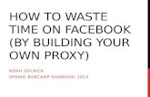 HOW TO WASTE TIME ON FACEBOOK (BY BUILDING YOUR OWN PROXY) NOAH SOLNICK SPRING BARCAMP SHANGHAI 2014.