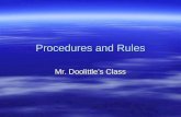 Procedures and Rules Mr. Doolittles Class.  Procedure: how we do the everyday things in a classroom.  Rules get you in trouble if you break them These.