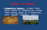 Types of Money Commodity Money: items that have value in themselves other than being used as a monetary unit (gold, tobacco, salt)