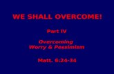 WE SHALL OVERCOME! Part IV Overcoming Worry & Pessimism Part IV Overcoming Worry & Pessimism Matt. 6:24-34.