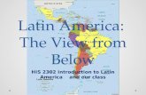 Latin America: The View from Below HIS 2302 Introduction to Latin America and our class.