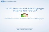 Is A Reverse Mortgage Right for You? - NewRetirement · PDF fileA Reverse Mortgage is a type of loan for homeowners over the age of 62 that eliminates your existing mortgage and turns